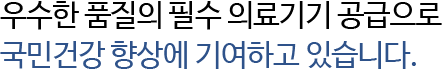 우수한 품질의 필수 의료기기 공급으로 국민건강 향상에 기여하고 있습니다.